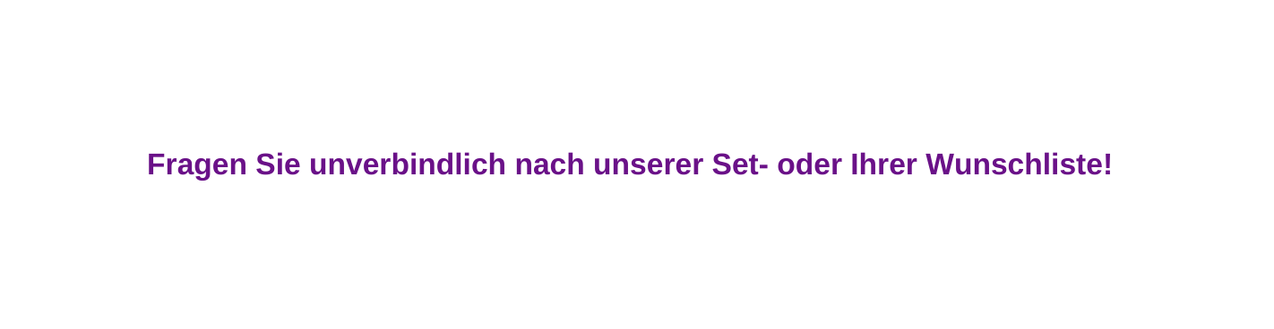 Fragen Sie unverbindlich nach unserer Set oder Ihrer Wunschliste